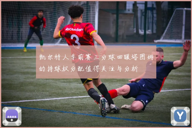 凯尔特人季前赛三分球回暖塔图姆的持球权分配值得关注与分析