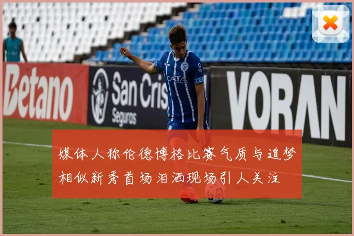 媒体人称伦德博格比赛气质与追梦相似新秀首场泪洒现场引人关注