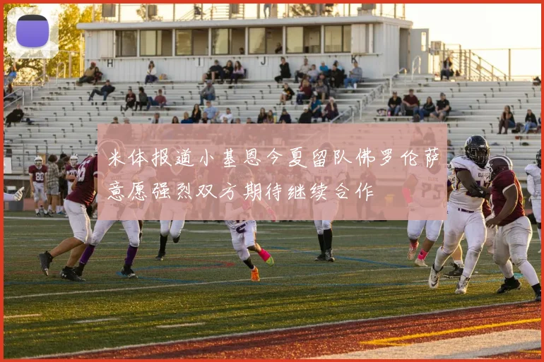 米体报道小基恩今夏留队佛罗伦萨意愿强烈双方期待继续合作