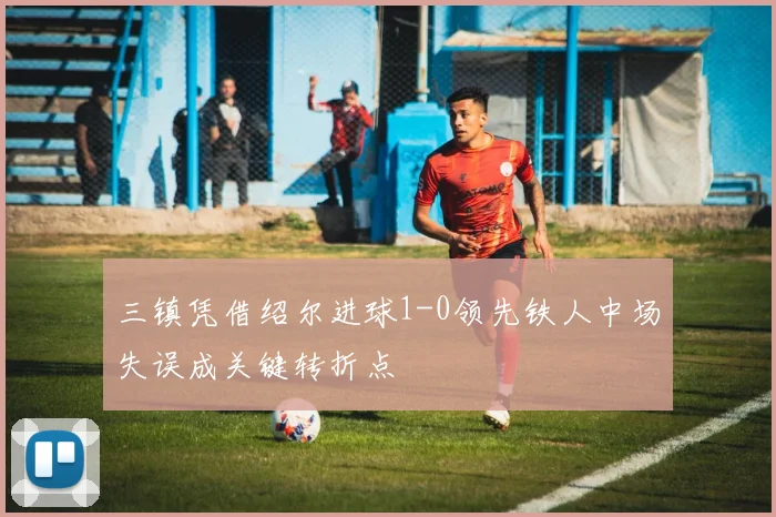 三镇凭借绍尔进球1-0领先铁人中场失误成关键转折点