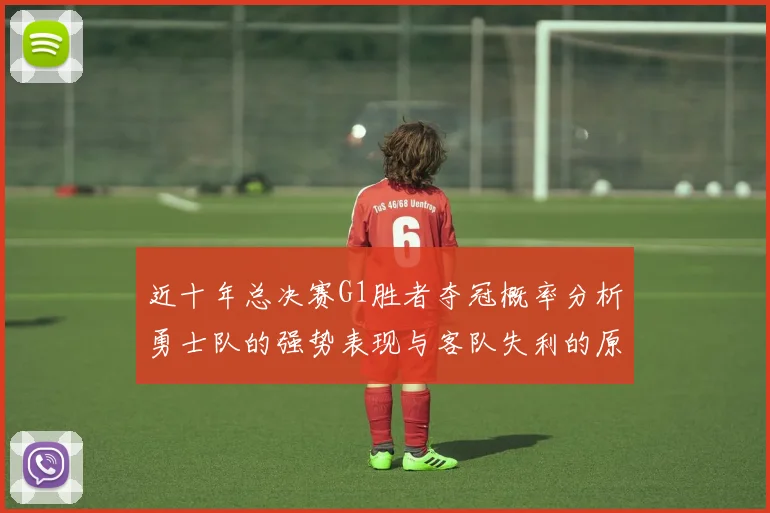 近十年总决赛G1胜者夺冠概率分析勇士队的强势表现与客队失利的原因探讨