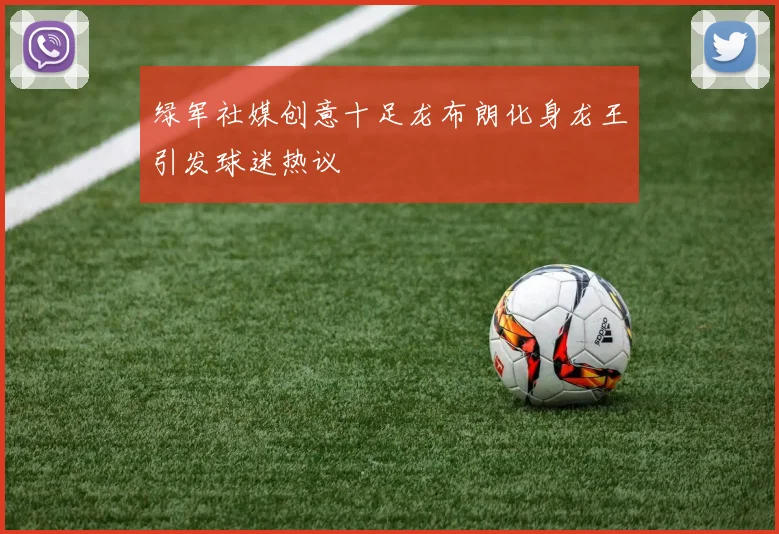 绿军社媒创意十足龙布朗化身龙王引发球迷热议