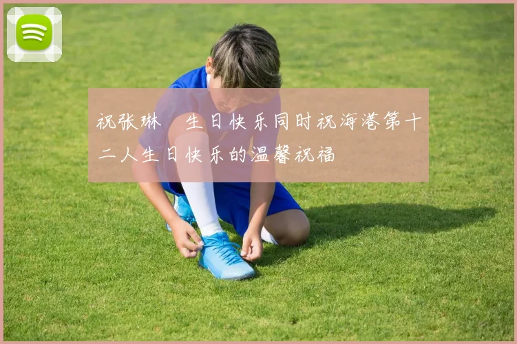 祝张琳芃生日快乐同时祝海港第十二人生日快乐的温馨祝福