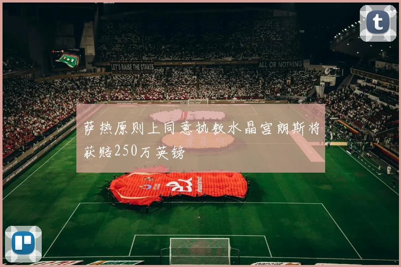 萨热原则上同意执教水晶宫朗斯将获赔250万英镑
