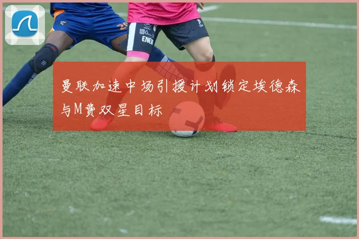 曼联加速中场引援计划锁定埃德森与M费双星目标