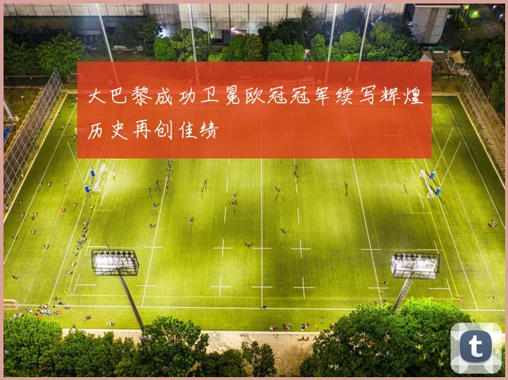 大巴黎成功卫冕欧冠冠军续写辉煌历史再创佳绩