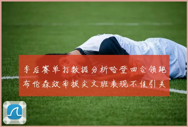 季后赛单打数据分析哈登回合领跑布伦森效率拔尖文班表现不佳引关注