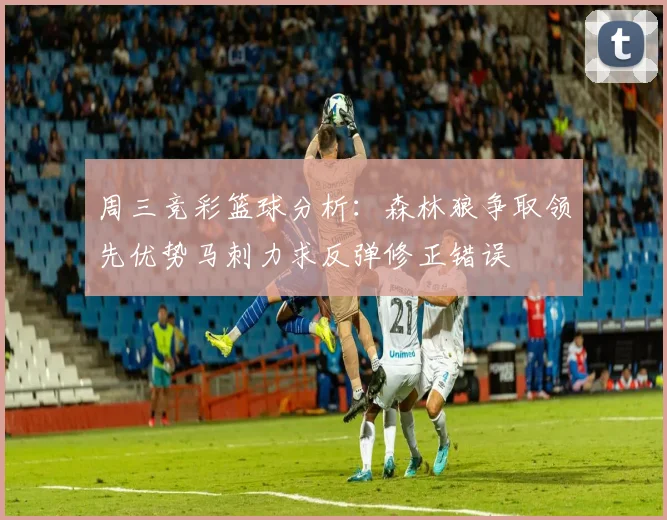 周三竞彩篮球分析：森林狼争取领先优势马刺力求反弹修正错误
