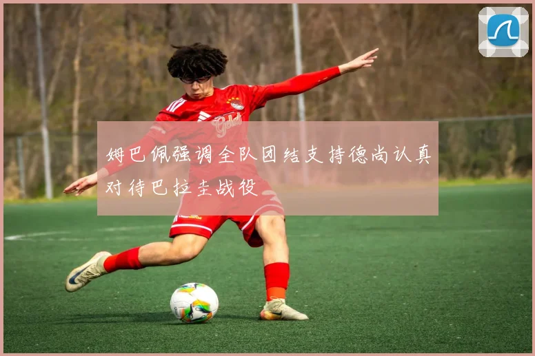 姆巴佩强调全队团结支持德尚认真对待巴拉圭战役