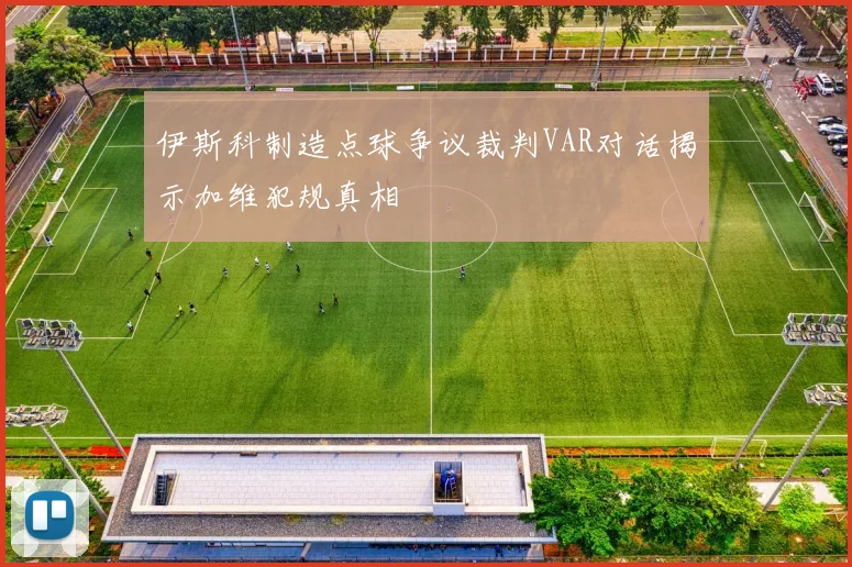伊斯科制造点球争议裁判VAR对话揭示加维犯规真相