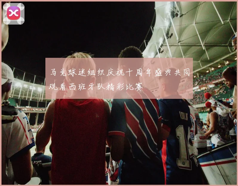 马竞球迷组织庆祝十周年盛典共同观看西班牙队精彩比赛