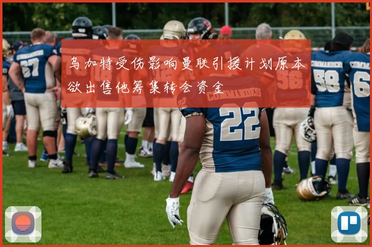 乌加特受伤影响曼联引援计划原本欲出售他筹集转会资金