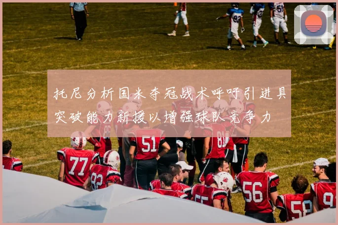 托尼分析国米夺冠战术呼吁引进具突破能力新援以增强球队竞争力