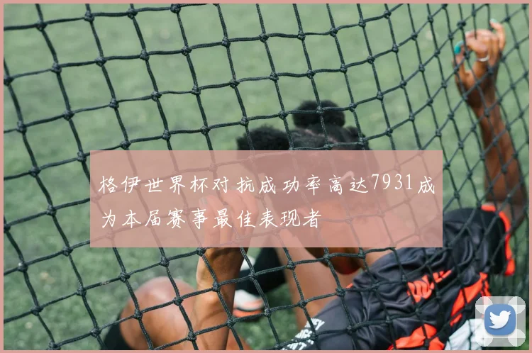 格伊世界杯对抗成功率高达7931成为本届赛事最佳表现者