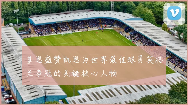 基恩盛赞凯恩为世界最佳球员英格兰争冠的关键核心人物