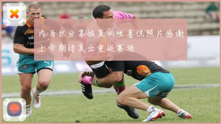 内马尔分享恢复训练喜悦照片感谢上帝期待复出重返赛场