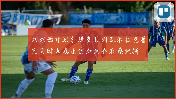 切尔西计划引进查瓦利亚和拉克鲁瓦同时考虑出售加纳乔和桑托斯
